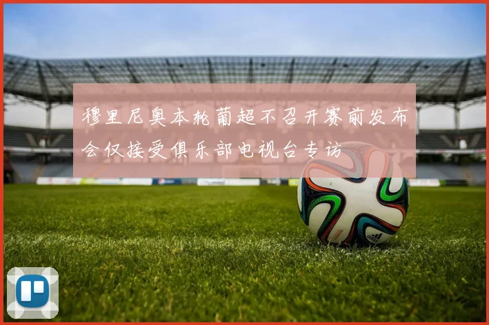 穆里尼奥本轮葡超不召开赛前发布会仅接受俱乐部电视台专访