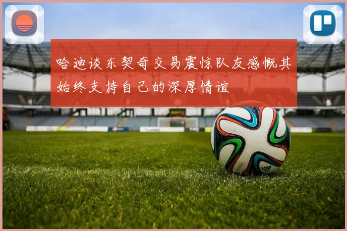 哈迪谈东契奇交易震惊队友感慨其始终支持自己的深厚情谊