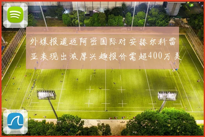 外媒报道迈阿密国际对安赫尔科雷亚表现出浓厚兴趣报价需超400万美元