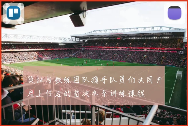 莫拉与教练团队携手队员们共同开启上任后的首次冬季训练课程