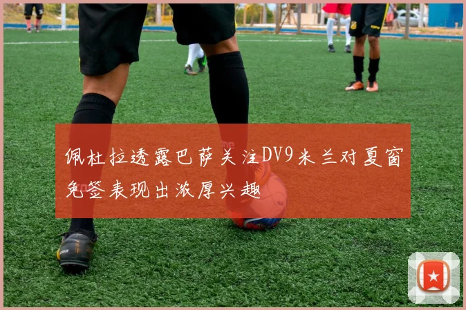 佩杜拉透露巴萨关注DV9米兰对夏窗免签表现出浓厚兴趣