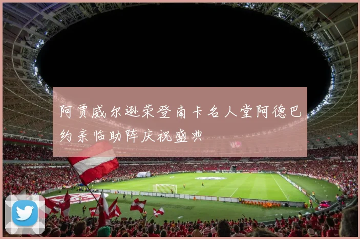 阿贾威尔逊荣登南卡名人堂阿德巴约亲临助阵庆祝盛典