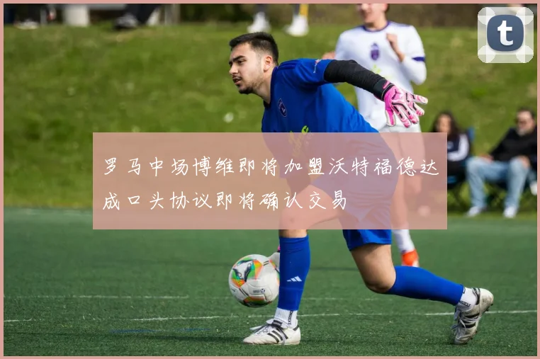罗马中场博维即将加盟沃特福德达成口头协议即将确认交易