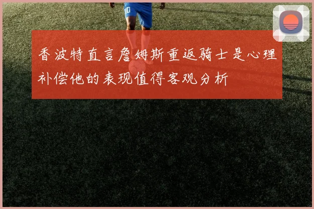 香波特直言詹姆斯重返骑士是心理补偿他的表现值得客观分析