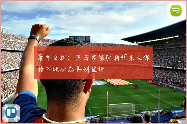 意甲分析：罗马客场胜利AC米兰保持不败状态再创佳绩