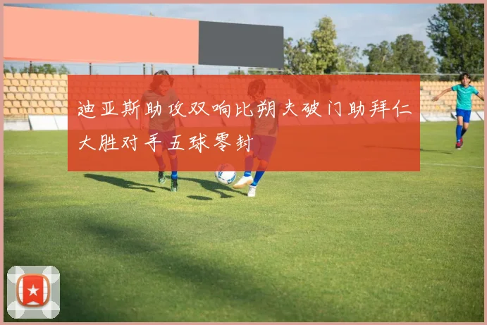 迪亚斯助攻双响比朔夫破门助拜仁大胜对手五球零封