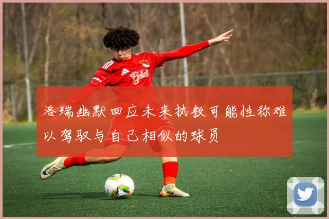 洛瑞幽默回应未来执教可能性称难以驾驭与自己相似的球员