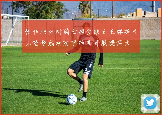 张佳玮分析骑士掘金缺乏王牌游弋人哈登成功防守约基奇展现实力