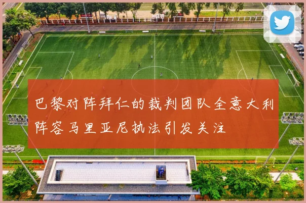 巴黎对阵拜仁的裁判团队全意大利阵容马里亚尼执法引发关注