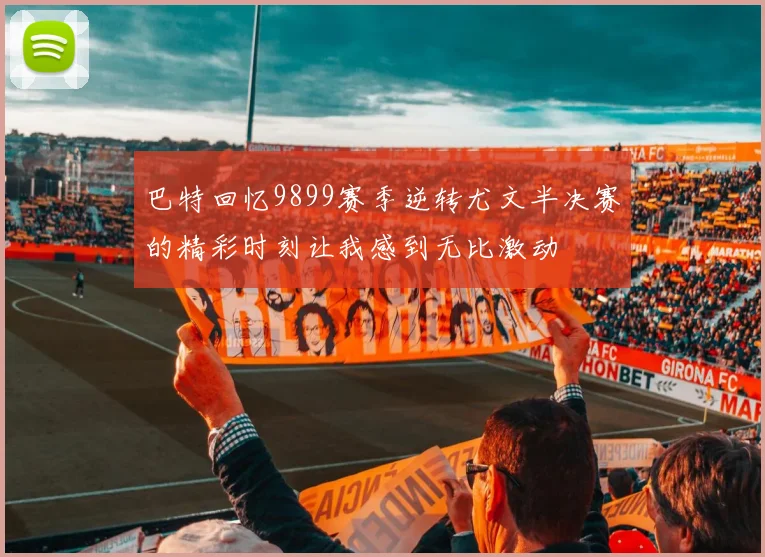 巴特回忆9899赛季逆转尤文半决赛的精彩时刻让我感到无比激动