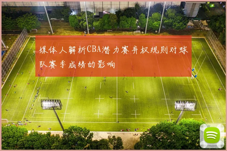 媒体人解析CBA潜力赛弃权规则对球队赛季成绩的影响