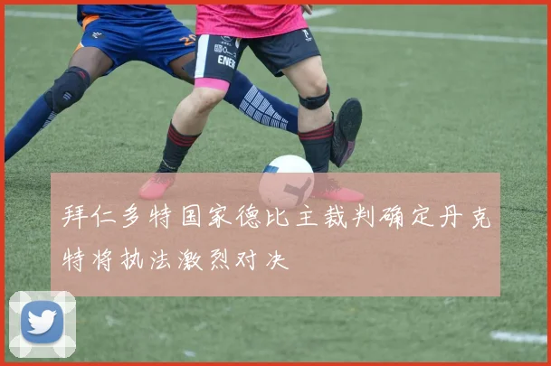 拜仁多特国家德比主裁判确定丹克特将执法激烈对决