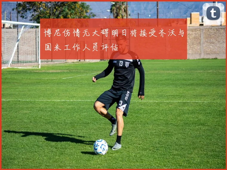 博尼伤情无大碍明日将接受齐沃与国米工作人员评估