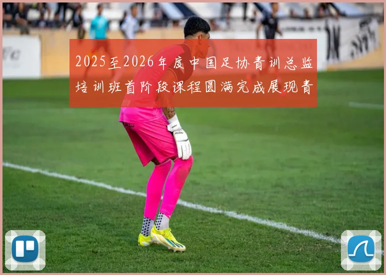 2025至2026年度中国足协青训总监培训班首阶段课程圆满完成展现青训新发展