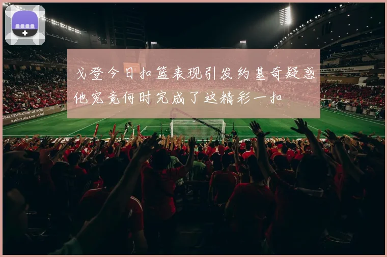 戈登今日扣篮表现引发约基奇疑惑他究竟何时完成了这精彩一扣