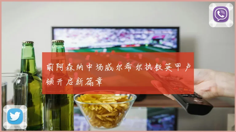 前阿森纳中场威尔希尔执教英甲卢顿开启新篇章