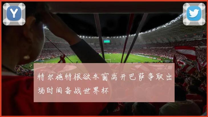 特尔施特根欲冬窗离开巴萨争取出场时间备战世界杯