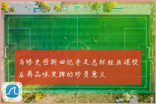 马修史密斯回忆夺足总杯经历退役后再品味奖牌的珍贵意义