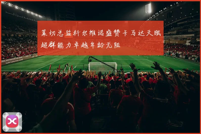 莱切总监科尔维诺盛赞卡马达天赋超群能力卓越年龄无阻