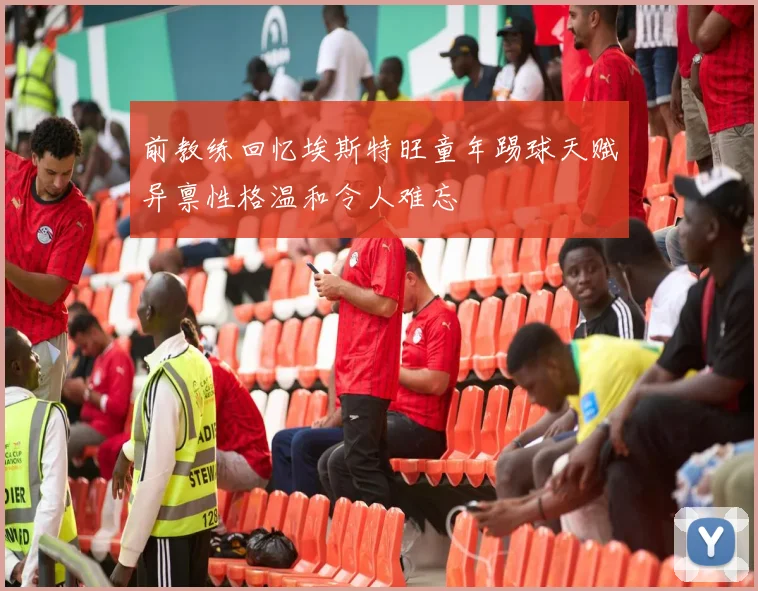 前教练回忆埃斯特旺童年踢球天赋异禀性格温和令人难忘