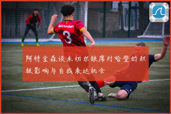 阿特金森谈米切尔缺席对哈登的积极影响与自我表达机会