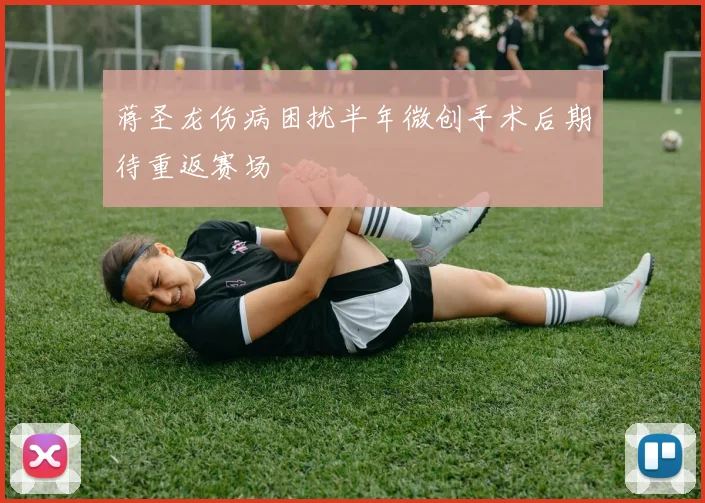 蒋圣龙伤病困扰半年微创手术后期待重返赛场