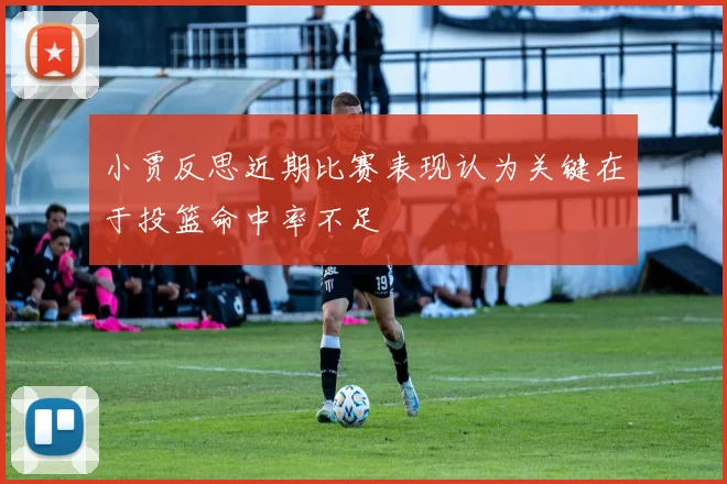小贾反思近期比赛表现认为关键在于投篮命中率不足