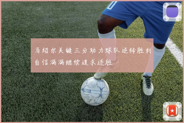 马绍尔关键三分助力球队逆转胜利自信满满继续追求连胜
