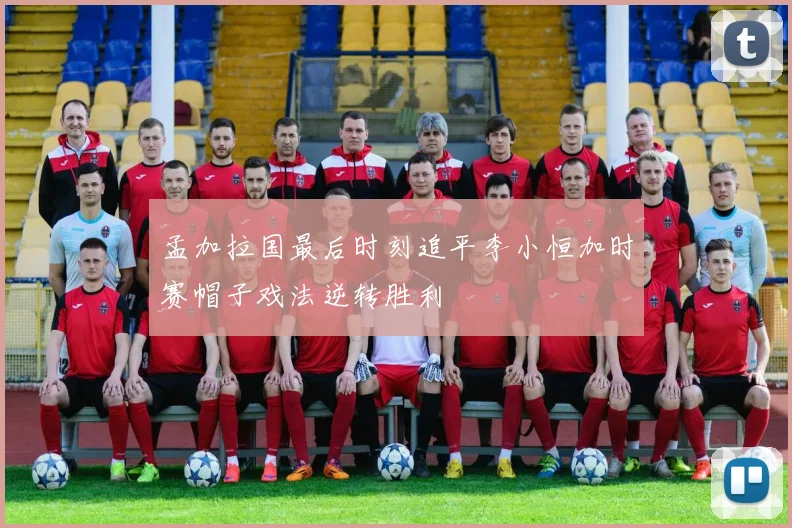 孟加拉国最后时刻追平李小恒加时赛帽子戏法逆转胜利