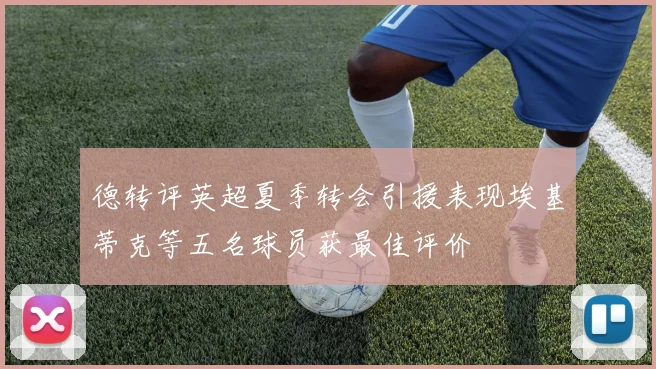 德转评英超夏季转会引援表现埃基蒂克等五名球员获最佳评价
