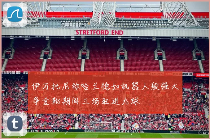 伊万托尼称哈兰德如机器人般强大争金靴期间三场狂进九球