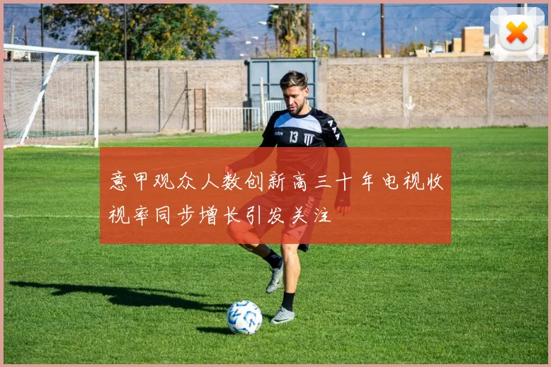 意甲观众人数创新高三十年电视收视率同步增长引发关注