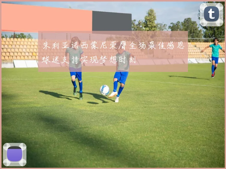 朱利亚诺西蒙尼荣膺全场最佳感恩球迷支持实现梦想时刻