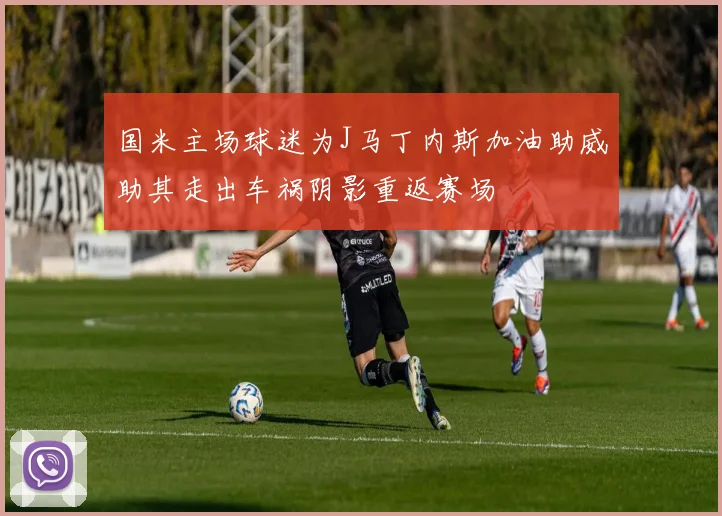 国米主场球迷为J马丁内斯加油助威助其走出车祸阴影重返赛场