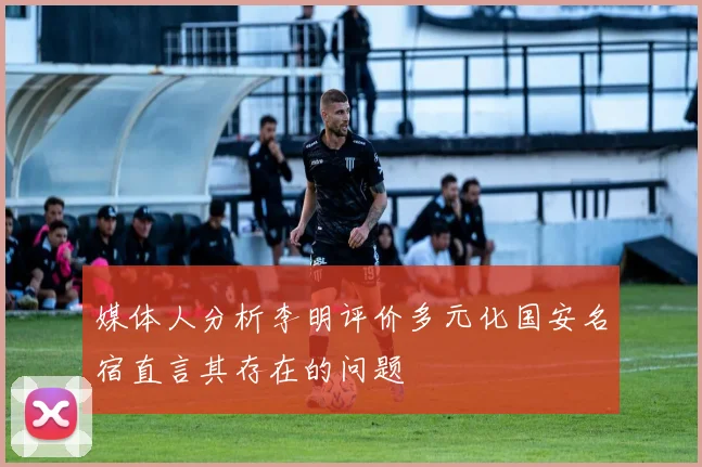 媒体人分析李明评价多元化国安名宿直言其存在的问题