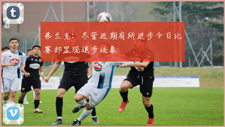 弗兰克：尽管近期有所进步今日比赛却显现退步迹象