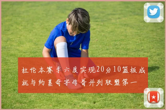 杜伦本赛季六度实现20分10篮板成就与约基奇字母哥并列联盟第一