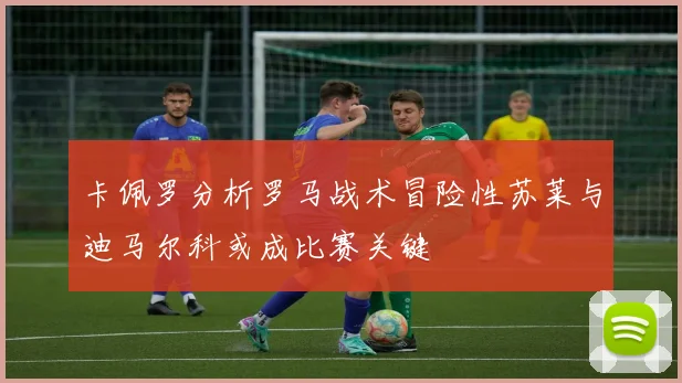 卡佩罗分析罗马战术冒险性苏莱与迪马尔科或成比赛关键
