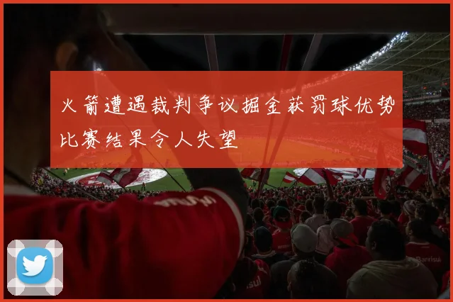火箭遭遇裁判争议掘金获罚球优势比赛结果令人失望
