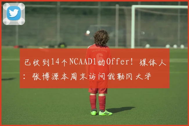 已收到14个NCAAD1的Offer！媒体人：张博源本周末访问俄勒冈大学