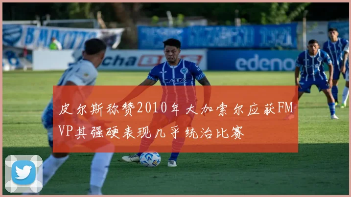 皮尔斯称赞2010年大加索尔应获FMVP其强硬表现几乎统治比赛
