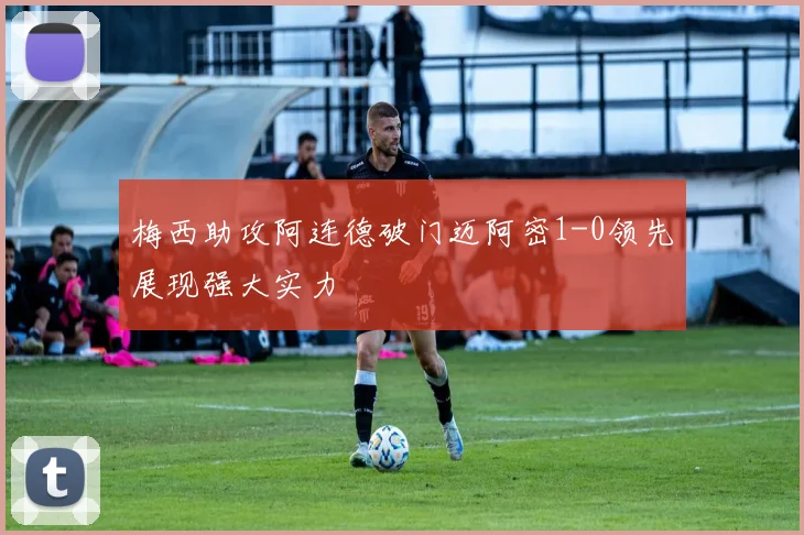 梅西助攻阿连德破门迈阿密1-0领先展现强大实力