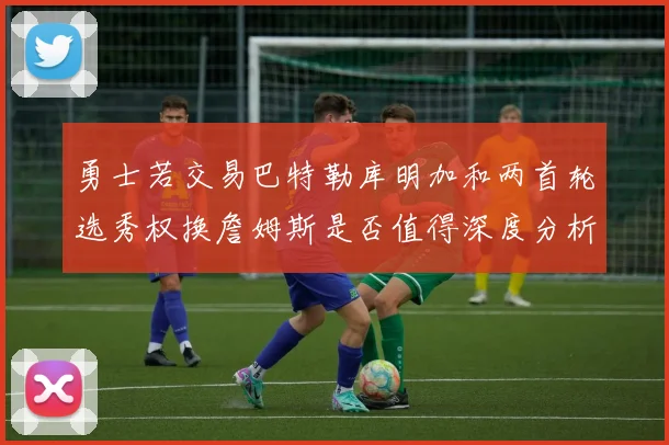 勇士若交易巴特勒库明加和两首轮选秀权换詹姆斯是否值得深度分析