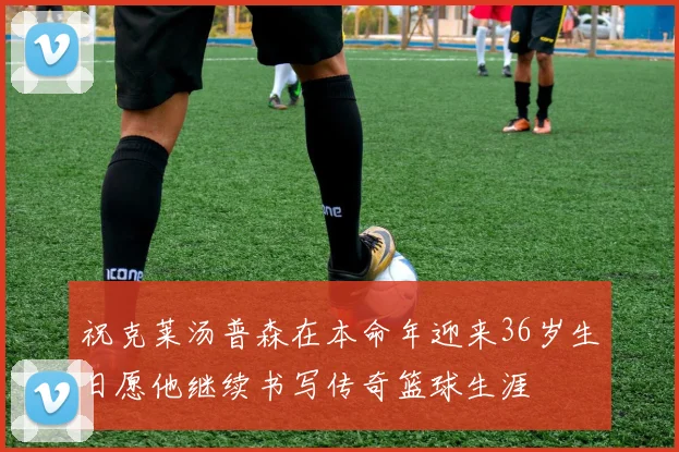 祝克莱汤普森在本命年迎来36岁生日愿他继续书写传奇篮球生涯