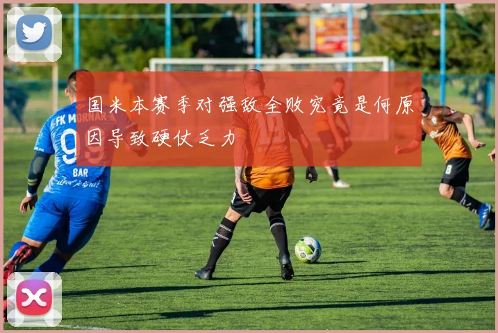 国米本赛季对强敌全败究竟是何原因导致硬仗乏力