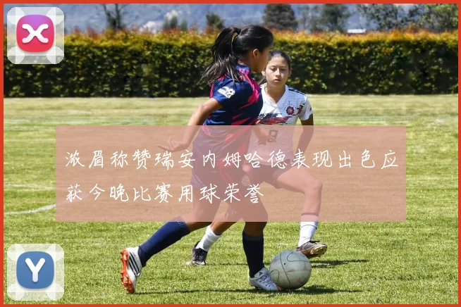 浓眉称赞瑞安内姆哈德表现出色应获今晚比赛用球荣誉