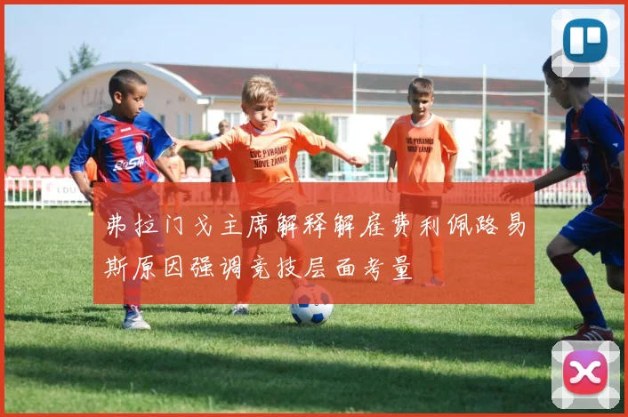 弗拉门戈主席解释解雇费利佩路易斯原因强调竞技层面考量